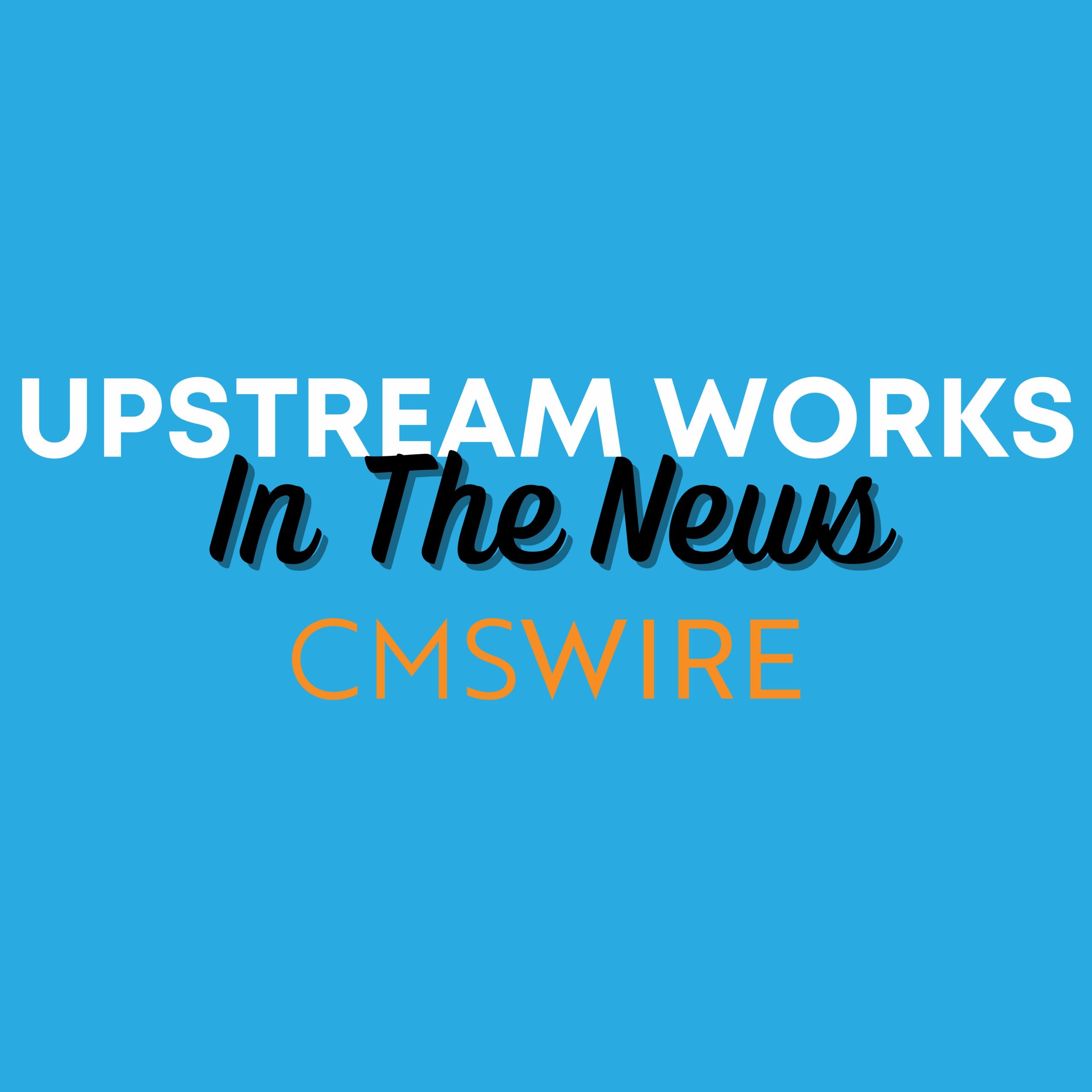 Upstream Works In The News - CMS Wire