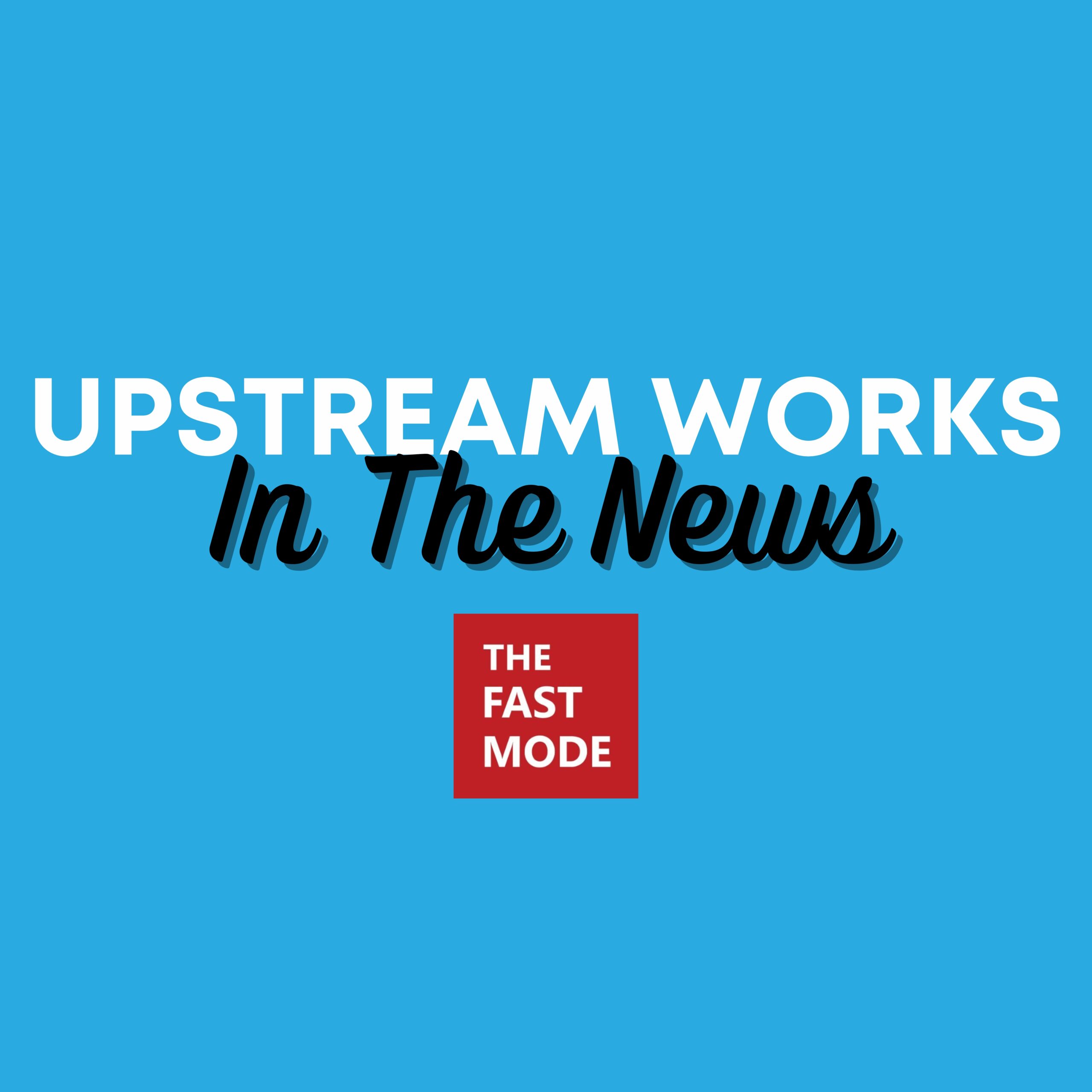 Upstream Works In The News - The Fast Mode