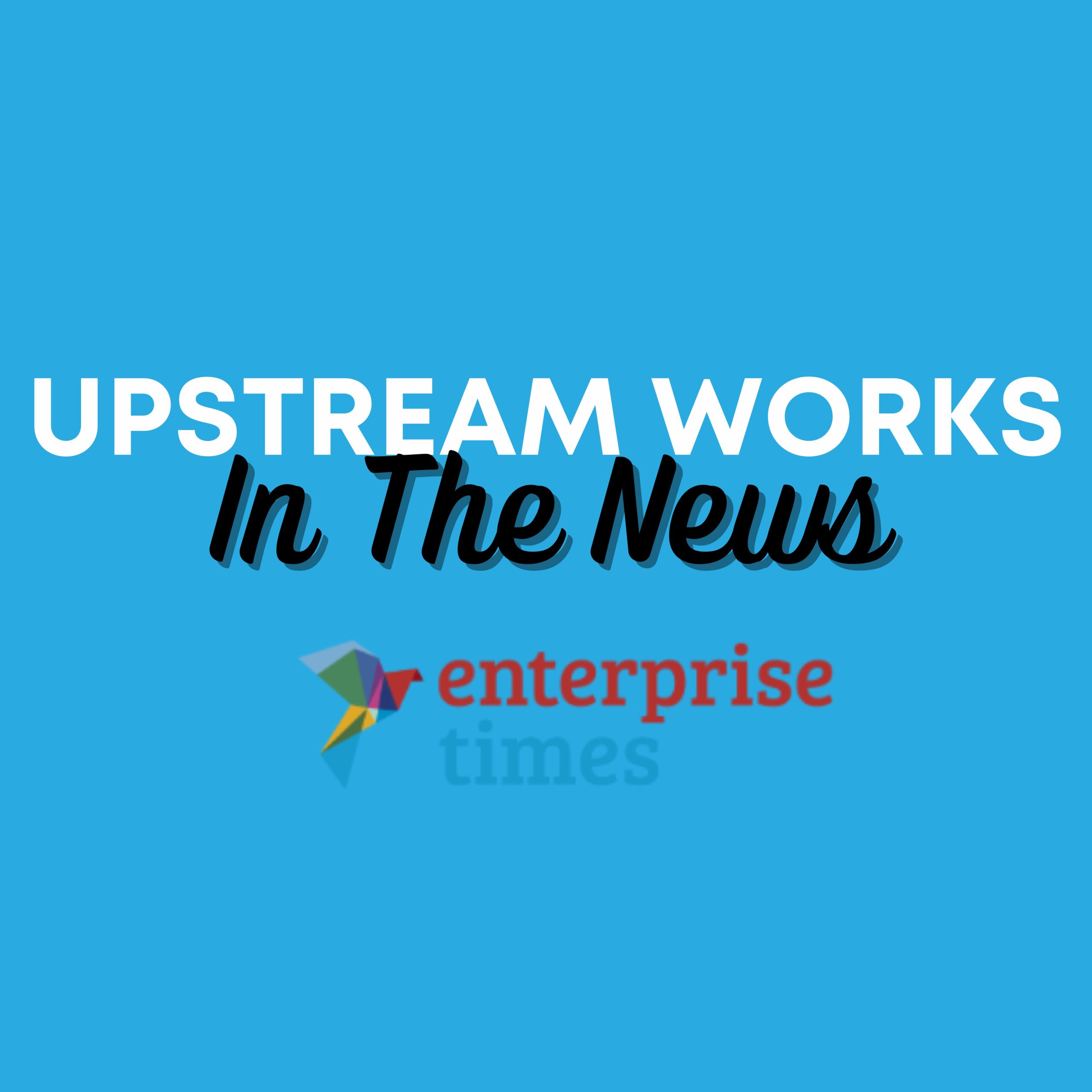 UpstreamWorks Featured in Enterprise Times UK