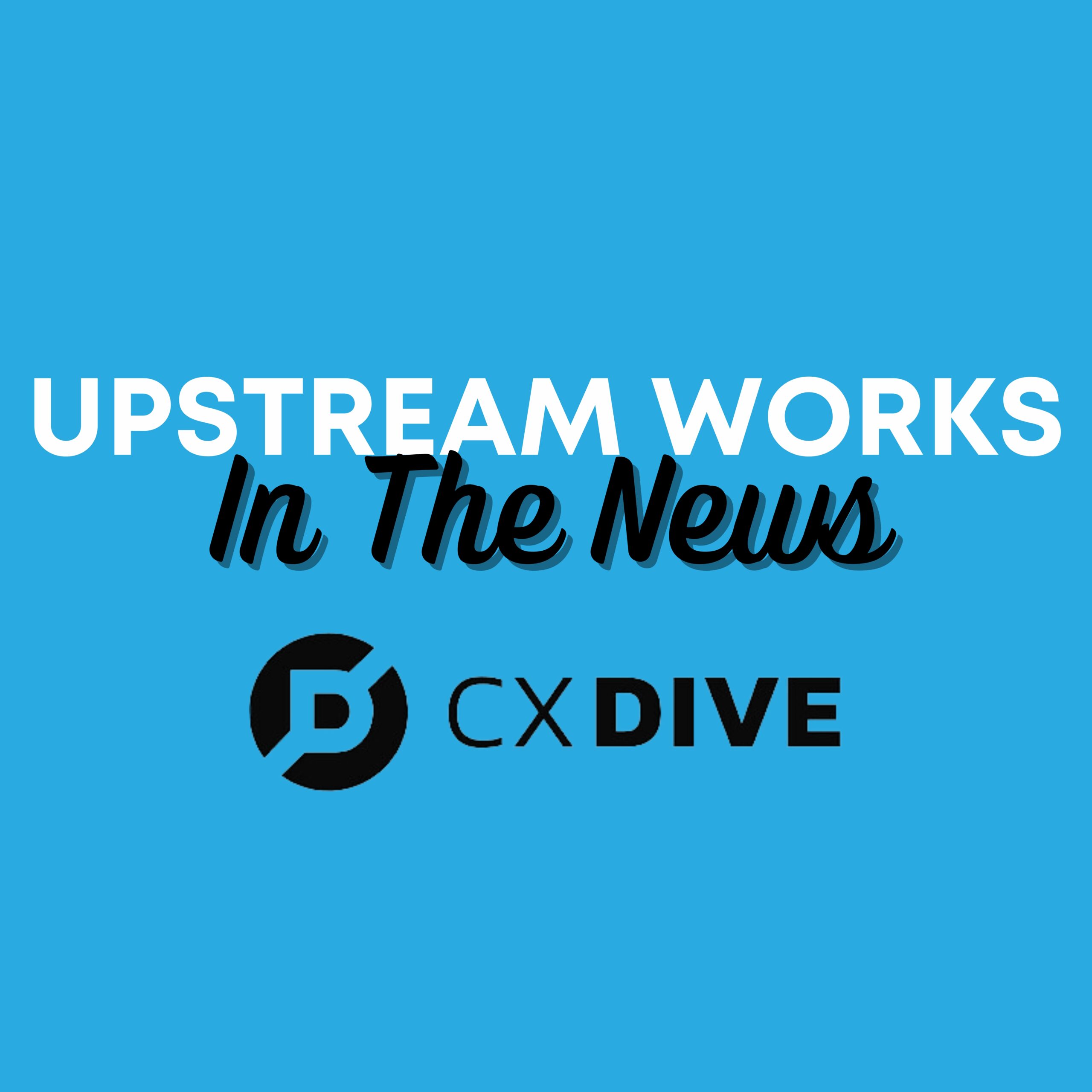 Upstream Works CEO, Rob McDougall Featured in CX Dive