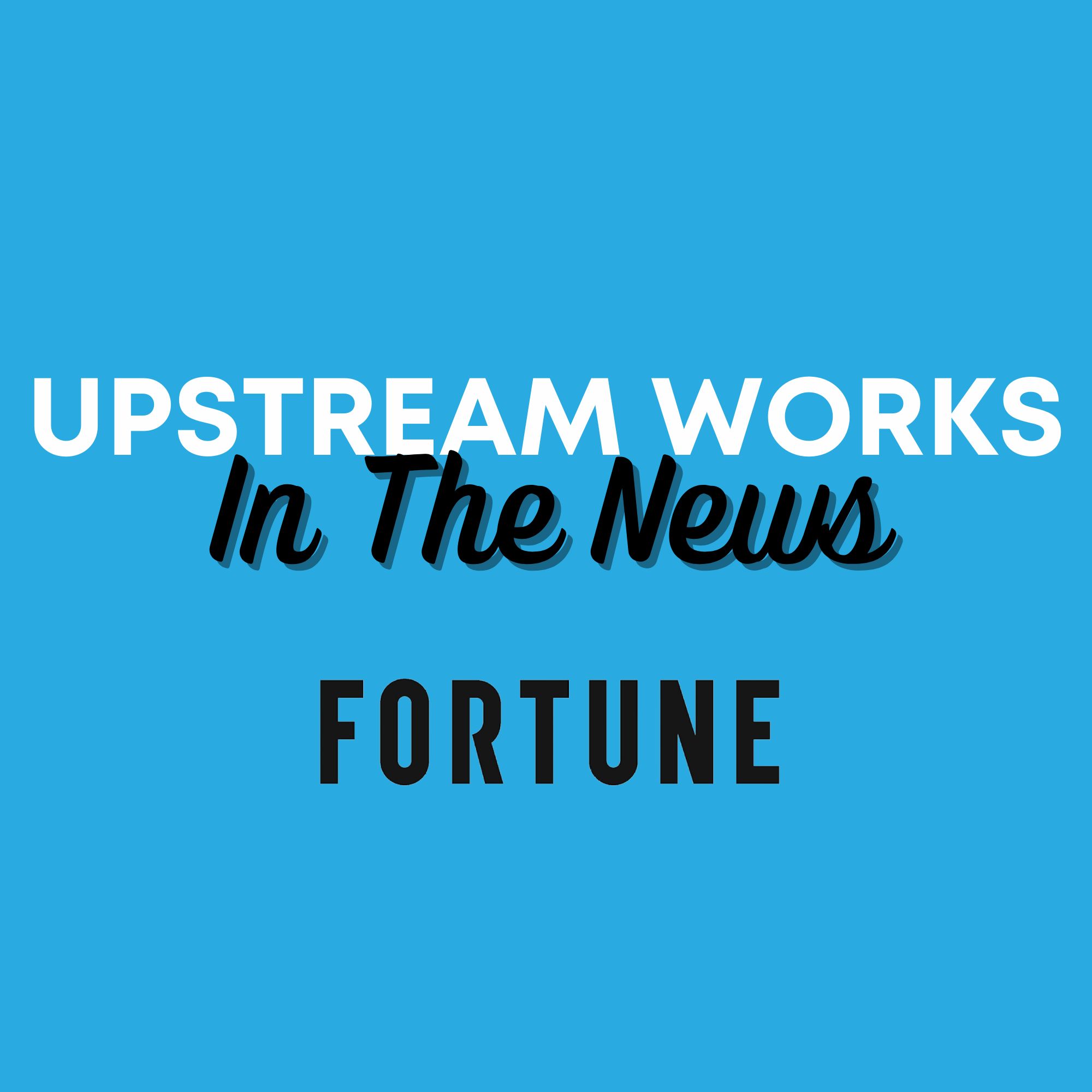 Upstream Works in the news Fortune